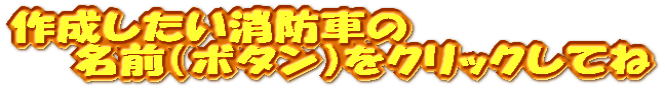 作成したい消防車の名前（ボタン）をクリックしてね 