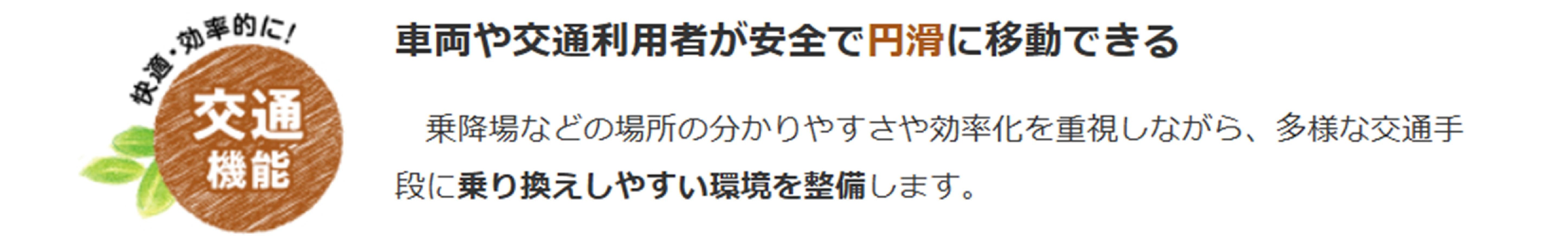 車両や交通利用者が安全で円滑に移動できる　乗降場などの場所の分かりやすさや効率化を重視しながら、多様な交通手段に乗り換えしやすい環境を整備します。