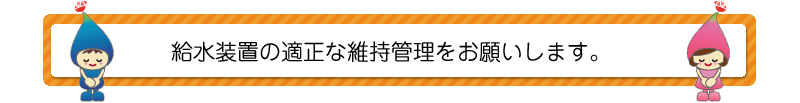 給水装置の適正な維持管理をお願いします。