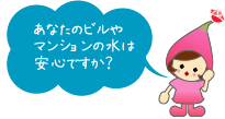 あなたのビルやマンションの水は安心ですか？