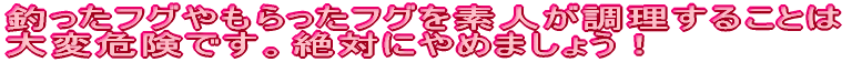 釣ったふぐやもらったふぐを素人が調理することは 大変危険です。絶対にやめましょう！　　 