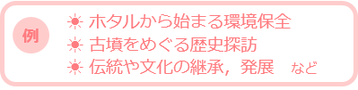 例　ホタルから始まる環境保全　古墳をめぐる歴史探訪　伝統や文化の継承，発展など