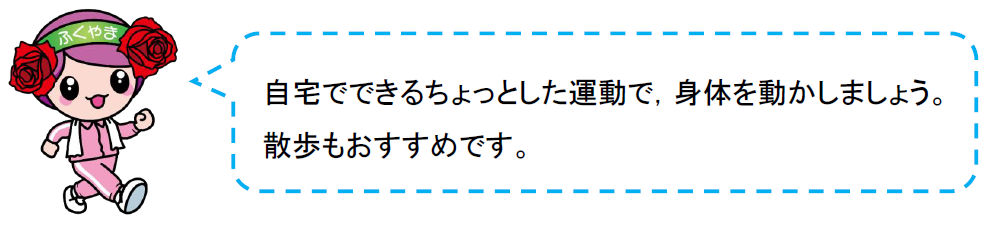 自宅でできるちょっとした運動で，身体を動かしましょう。散歩もおすすめです。