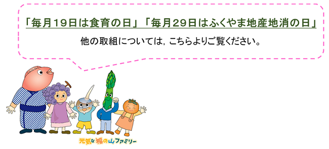 「毎月19日は食育の日」「毎月29日はふくやま地産地消の日」です。他の取組については，こちらよりご覧ください。