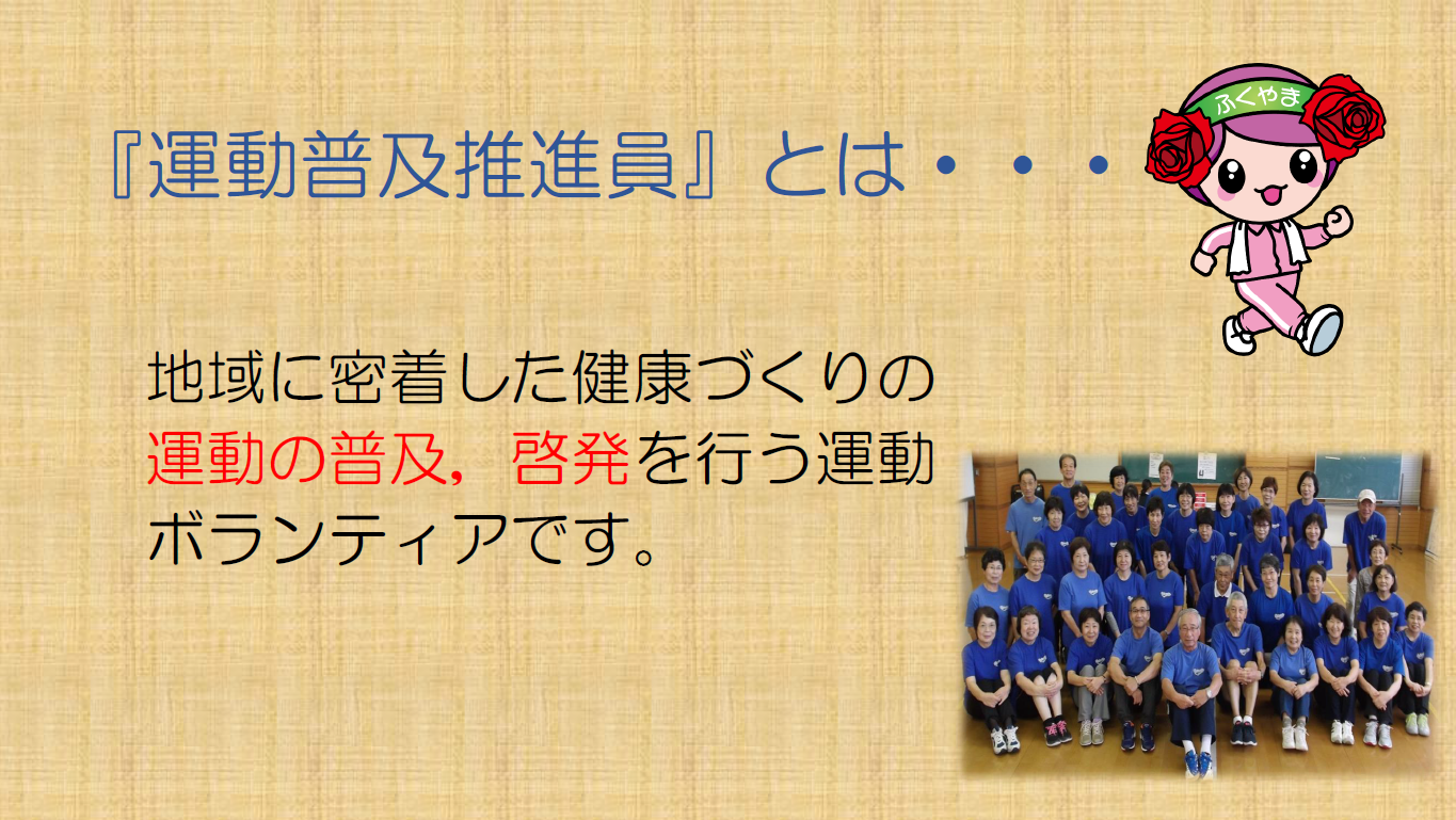 運動普及推進員とは，地域に密着した健康づくりの運動の普及，啓発を行う運動のボランティアです。