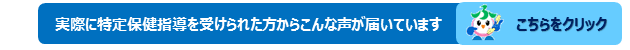 実際に特定保健指導を受けられた方からこんな声が届いていますは，こちらをクリックしてください。