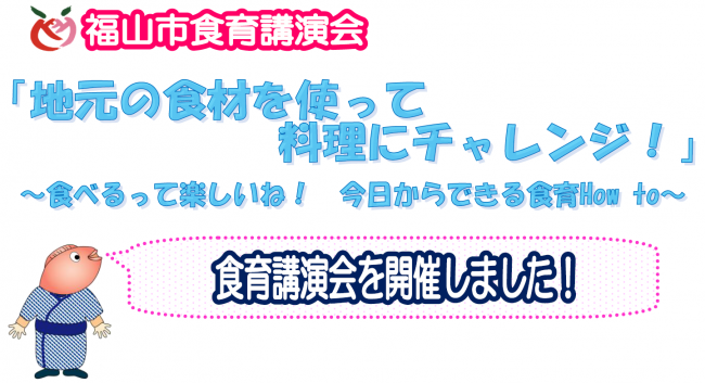 福山市食育講演会を開催しました。「地元の食材を使って料理にチャレンジ！～食べるって楽しいね！今日からできる食育Ｈｏｗ　ｔｏ～」